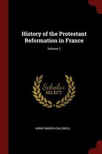 History of the Protestant Reformation in France; Volume 1 di Anne Marsh-Caldwell edito da CHIZINE PUBN