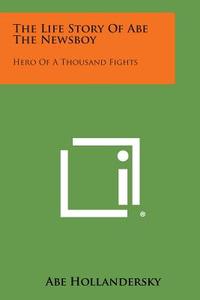 The Life Story of Abe the Newsboy: Hero of a Thousand Fights di Abe Hollandersky edito da Literary Licensing, LLC