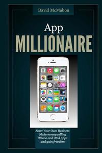 App Millionaire: Start Your Own Business Make Money Selling iPhone and iPad Apps and Gain Freedom di David McMahon edito da Createspace