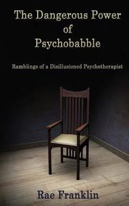 The Dangerous Power of Psychobabble: Ramblings of a Disillusioned Psychotherapist di Rae Franklin edito da Createspace Independent Publishing Platform