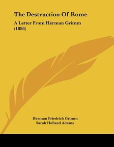 The Destruction of Rome: A Letter from Herman Grimm (1886) di Herman Friedrich Grimm edito da Kessinger Publishing