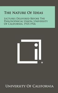 The Nature of Ideas: Lectures Delivered Before the Philosophical Union, University of California, 1925-1926 di University of California edito da Literary Licensing, LLC