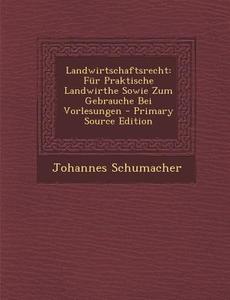 Landwirtschaftsrecht: Fur Praktische Landwirthe Sowie Zum Gebrauche Bei Vorlesungen - Primary Source Edition di Johannes Schumacher edito da Nabu Press