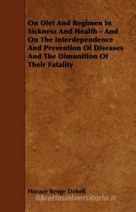 On Diet and Regimen in Sickness and Health - And on the Interdependence and Prevention of Diseases and the Dimunition of di Horace Benge Dobell edito da Van Rensselaer Press
