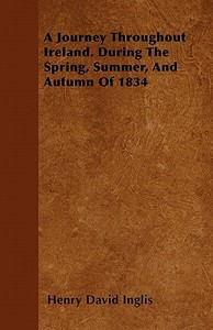 A Journey Throughout Ireland. During The Spring, Summer, And Autumn Of 1834 di Henry David Inglis edito da Woods Press