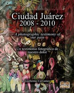 Ciudad Juarez 2008 - 2010: A Photographic Testimony of Our Pain di Guillermo Cervantes edito da Createspace