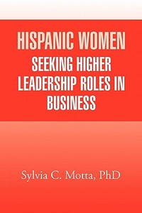 Hispanic Women Seeking Higher Leadership Roles in Business di Sylvia C. Motta edito da Xlibris