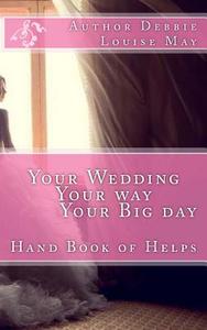 Your Wedding Your Way Your Big Day: A Hand Book Full of Helps for a Bride di Debbie Louise May edito da Createspace