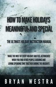 How to Make Holidays Meaningful and Special: The Ultimate Holiday Instruction Manual: Make the Most of Every Holiday and Feel Astonished When You Find di Bryan Westra edito da Createspace