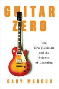 Guitar Zero: The New Musician and the Science of Learning di Gary Marcus edito da Penguin Press