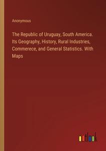 The Republic of Uruguay, South America. Its Geography, History, Rural Industries, Commerece, and General Statistics. With Maps di Anonymous edito da Outlook Verlag