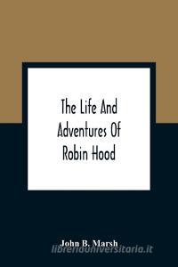 The Life And Adventures Of Robin Hood di John B. Marsh edito da Alpha Editions
