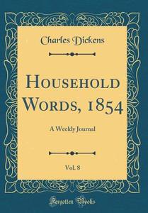 Household Words, 1854, Vol. 8: A Weekly Journal (Classic Reprint) di Charles Dickens edito da Forgotten Books