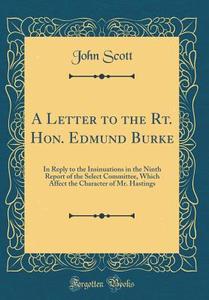 A Letter to the Rt. Hon. Edmund Burke: In Reply to the Insinuations in the Ninth Report of the Select Committee, Which Affect the Character of Mr. Has di John Scott edito da Forgotten Books