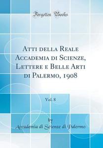 Atti Della Reale Accademia Di Scienze, Lettere E Belle Arti Di Palermo, 1908, Vol. 8 (Classic Reprint) di Accademia Di Scienze Di Palermo edito da Forgotten Books