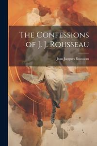 The Confessions of J. J. Rousseau di Jean-Jacques Rousseau edito da LEGARE STREET PR