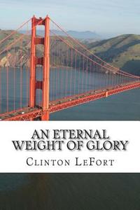 An Eternal Weight of Glory di Clinton R. Lefort edito da Createspace