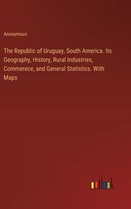 The Republic of Uruguay, South America. Its Geography, History, Rural Industries, Commerece, and General Statistics. With Maps di Anonymous edito da Outlook Verlag