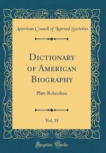 Dictionary of American Biography, Vol. 15: Platt-Roberdeau (Classic Reprint) di American Council of Learned Societies edito da Forgotten Books