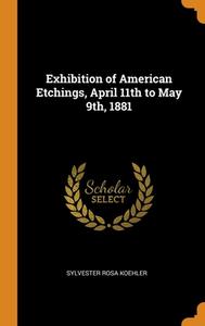 Exhibition Of American Etchings, April 1 di SYLVESTER R KOEHLER edito da Lightning Source Uk Ltd