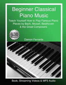 Beginner Classical Piano Music: Teach Yourself How to Play Famous Piano Pieces by Bach, Mozart, Beethoven & the Great Co di Damon Ferrante edito da LIGHTNING SOURCE INC