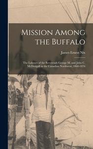 Mission Among the Buffalo: the Labours of the Reverends George M. and John C. McDougall in the Canadian Northwest, 1860-1876 di James Ernest Nix edito da LIGHTNING SOURCE INC
