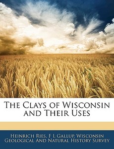 The Clays of Wisconsin and Their Uses di Heinrich Ries, Wisconsin Geological And Natural History Survey edito da Nabu Press