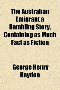 The Australian Emigrant A Rambling Story, Containing As Much Fact As Fiction di George Henry Haydon edito da General Books Llc