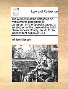 The Memorial Of The Delegates &c. With Remarks Paragraph By Paragraph On The Opposite Pages, Or An Abstract Of The Case Relative To Mr. Owen Jones's C di William Massey edito da Gale Ecco, Print Editions