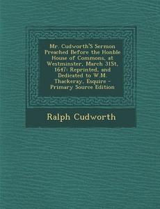 Mr. Cudworth's Sermon Preached Before the Honble House of Commons, at Westminster, March 31st, 1647: Reprinted, and Dedicated to W.M. Thackeray, Esqui di Ralph Cudworth edito da Nabu Press