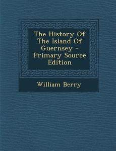 The History of the Island of Guernsey - Primary Source Edition di William Berry edito da Nabu Press