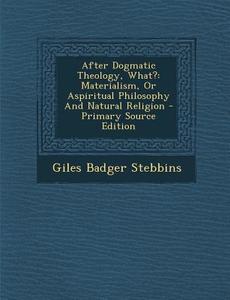 After Dogmatic Theology, What?: Materialism, or Aspiritual Philosophy and Natural Religion - Primary Source Edition di Giles Badger Stebbins edito da Nabu Press