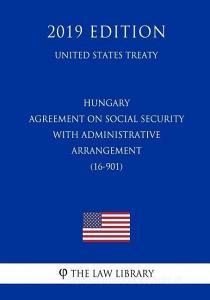 Hungary - Agreement on Social Security with Administrative Arrangement (16-901) (United States Treaty) di The Law Library edito da INDEPENDENTLY PUBLISHED