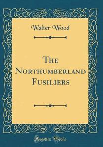 The Northumberland Fusiliers (Classic Reprint) di Walter Wood edito da Forgotten Books