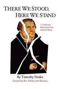 There We Stood, Here We Stand: Eleven Lutherans Rediscover Their Catholic Roots di Timothy Drake edito da AUTHORHOUSE