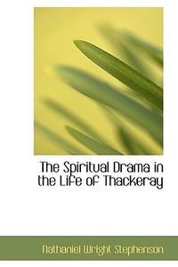 The Spiritual Drama In The Life Of Thackeray di Nathaniel Wright Stephenson edito da Bibliolife