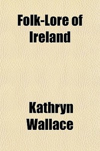 Folk-lore Of Ireland di Kathryn Wallace edito da General Books