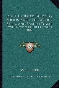 An Illustrated Guide to Bolton Abbey, the Woods, Strid, and Barden Tower: With Notices of the Cliffords (1882) di W. G. Hird edito da Kessinger Publishing