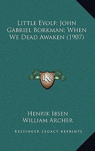Little Eyolf; John Gabriel Borkman; When We Dead Awaken (1907) di Henrik Johan Ibsen edito da Kessinger Publishing