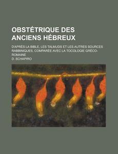 Obstetrique Des Anciens Hebreux; D\'apres La Bible, Les Talmuds Et Les Autres Sources Rabbiniques, Comparee Avec La Tocologie Greco-romaine di United States Congress Joint, D Schapiro edito da Rarebooksclub.com