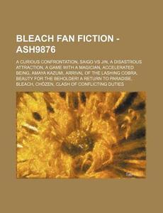 Bleach Fan Fiction - Ash9876: A Curious Confrontation, Saigo Vs Jin, a Disastrous Attraction, a Game with a Magician, Accelerated Being, Amaya Kazum di Source Wikia edito da Books LLC, Wiki Series
