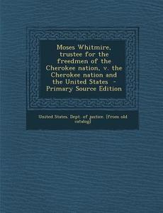 Moses Whitmire, Trustee for the Freedmen of the Cherokee Nation, V. the Cherokee Nation and the United States - Primary Source Edition edito da Nabu Press