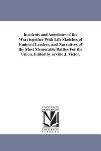 Incidents and Anecdotes of the War; Together with Life Sketches of Eminent Leaders, and Narratives of the Most Memorable di Orville J. (Orville James) Victor edito da UNIV OF MICHIGAN PR