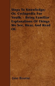 Steps To Knowledge; Or, Cyclopedia For Youth. - Being Familiar Explanations Of Things We See, Hear, And Read Of. di Jane Bourne edito da Velikovsky Press