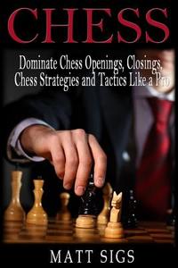 Chess: Dominate Chess Openings, Closings, Chess Strategies and Tactics Like a Pro di Matt Sigs edito da Createspace