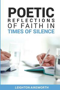 POETIC REFLECTIONS OF FAITH IN TIMES OF di LEIGHTON AINSWORTH edito da LIGHTNING SOURCE UK LTD