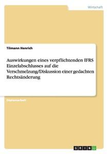 Auswirkungen eines verpflichtenden IFRS Einzelabschlusses auf die Verschmelzung/Diskussion einer gedachten Rechtsänderun di Tilmann Henrich edito da GRIN Publishing