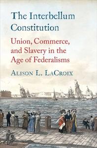The Interbellum Constitution - Union, Commerce, And Slavery In The Age Of Federalisms di Alison L. LaCroix edito da Yale University Press