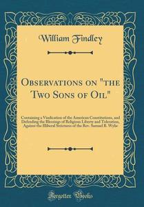 Observations on the Two Sons of Oil: Containing a Vindication of the American Constitutions, and Defending the Blessings of Religious Liberty and Tole di William Findley edito da Forgotten Books