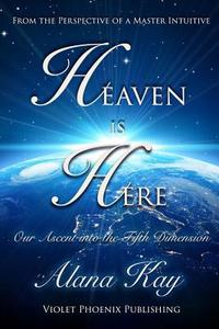 Heaven Is Here: Our Ascent Into the Fifth Dimension di Alana Kay edito da Violet Phoenix Publishing